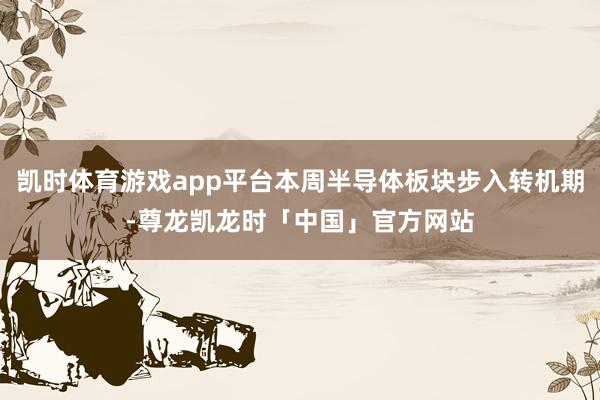 凯时体育游戏app平台本周半导体板块步入转机期-尊龙凯龙时「中国」官方网站
