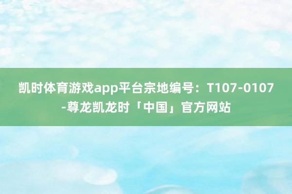 凯时体育游戏app平台宗地编号：T107-0107-尊龙凯龙时「中国」官方网站
