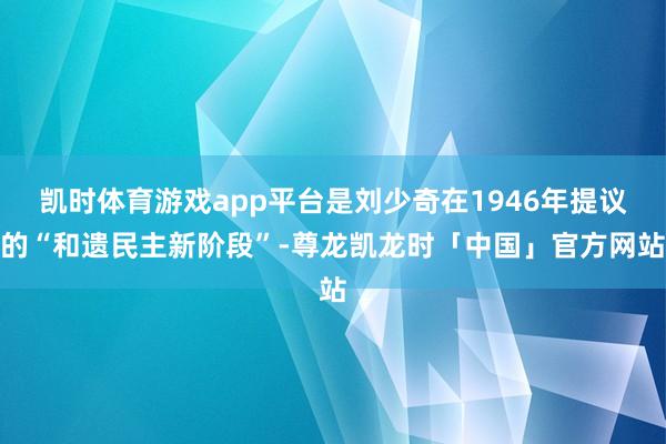凯时体育游戏app平台是刘少奇在1946年提议的“和遗民主新阶段”-尊龙凯龙时「中国」官方网站