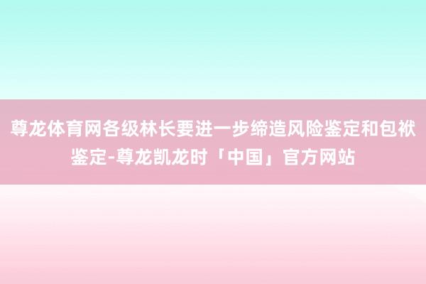 尊龙体育网各级林长要进一步缔造风险鉴定和包袱鉴定-尊龙凯龙时「中国」官方网站