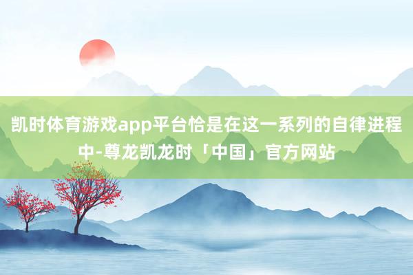 凯时体育游戏app平台恰是在这一系列的自律进程中-尊龙凯龙时「中国」官方网站