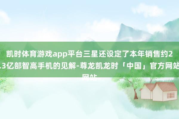 凯时体育游戏app平台三星还设定了本年销售约2.3亿部智高手机的见解-尊龙凯龙时「中国」官方网站