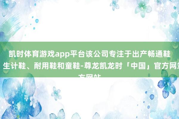 凯时体育游戏app平台该公司专注于出产畅通鞋、生计鞋、耐用鞋和童鞋-尊龙凯龙时「中国」官方网站