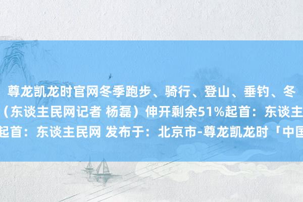 尊龙凯龙时官网冬季跑步、骑行、登山、垂钓、冬泳等畅通该怎样穿？（东谈主民网记者 杨磊）伸开剩余51%起首：东谈主民网 发布于：北京市-尊龙凯龙时「中国」官方网站