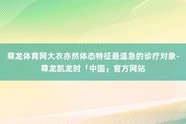 尊龙体育网大衣亦然体态特征最遑急的诊疗对象-尊龙凯龙时「中国」官方网站