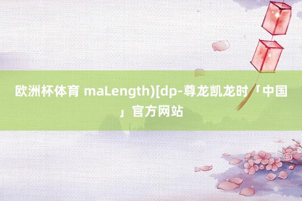 欧洲杯体育 maLength)[dp-尊龙凯龙时「中国」官方网站