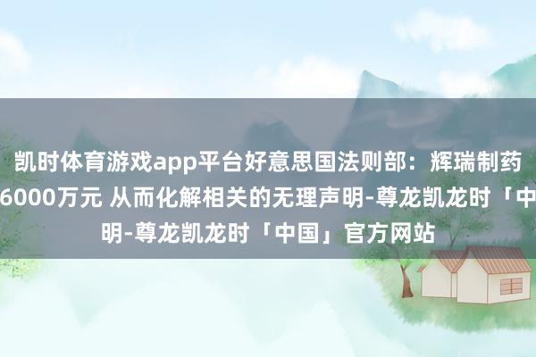 凯时体育游戏app平台好意思国法则部：辉瑞制药快活支付简略6000万元 从而化解相关的无理声明-尊龙凯龙时「中国」官方网站
