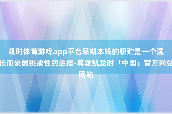 凯时体育游戏app平台早期本钱的积贮是一个漫长而豪阔挑战性的进程-尊龙凯龙时「中国」官方网站