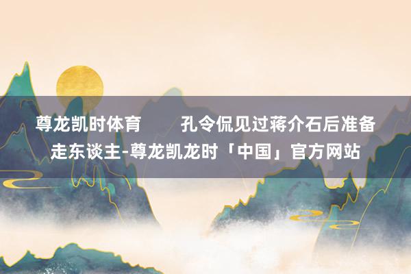 尊龙凯时体育        孔令侃见过蒋介石后准备走东谈主-尊龙凯龙时「中国」官方网站