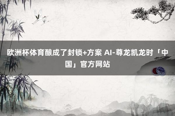 欧洲杯体育酿成了封锁+方案 AI-尊龙凯龙时「中国」官方网站