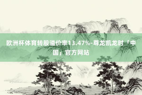 欧洲杯体育转股溢价率13.47%-尊龙凯龙时「中国」官方网站