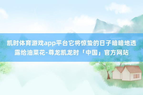 凯时体育游戏app平台它将惊蛰的日子暗暗地透露给油菜花-尊龙凯龙时「中国」官方网站