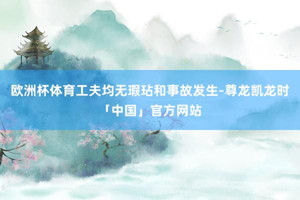 欧洲杯体育工夫均无瑕玷和事故发生-尊龙凯龙时「中国」官方网站