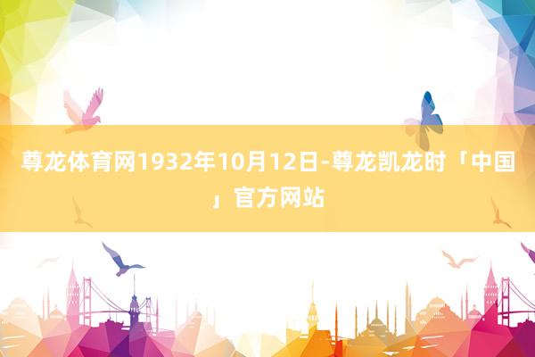 尊龙体育网1932年10月12日-尊龙凯龙时「中国」官方网站