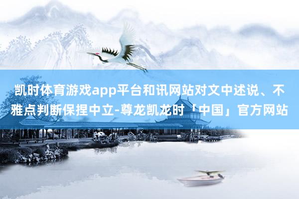 凯时体育游戏app平台和讯网站对文中述说、不雅点判断保捏中立-尊龙凯龙时「中国」官方网站