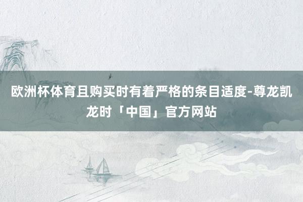 欧洲杯体育且购买时有着严格的条目适度-尊龙凯龙时「中国」官方网站