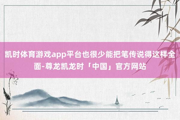 凯时体育游戏app平台也很少能把笔传说得这样全面-尊龙凯龙时「中国」官方网站