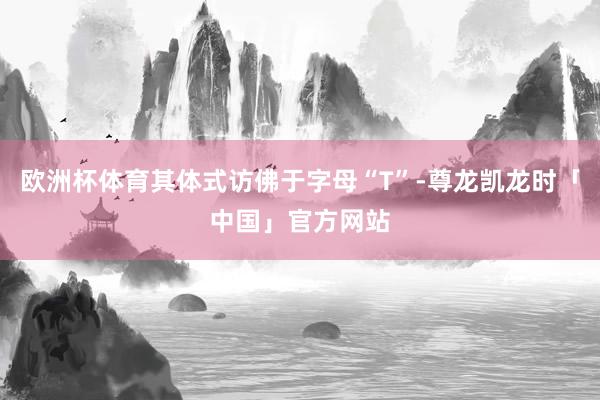 欧洲杯体育其体式访佛于字母“T”-尊龙凯龙时「中国」官方网站