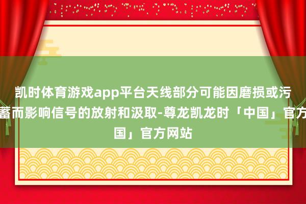 凯时体育游戏app平台天线部分可能因磨损或污垢蕴蓄而影响信号的放射和汲取-尊龙凯龙时「中国」官方网站