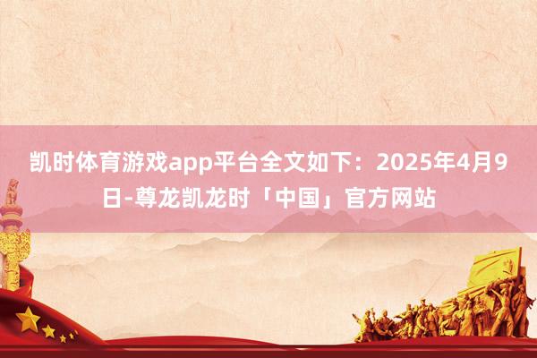 凯时体育游戏app平台全文如下：2025年4月9日-尊龙凯龙时「中国」官方网站