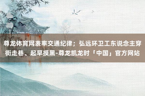 尊龙体育网表率交通纪律；弘远环卫工东说念主穿街走巷、起早摸黑-尊龙凯龙时「中国」官方网站