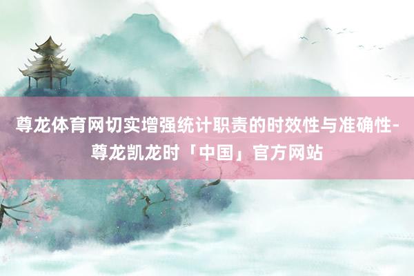 尊龙体育网切实增强统计职责的时效性与准确性-尊龙凯龙时「中国」官方网站