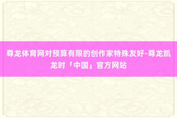 尊龙体育网对预算有限的创作家特殊友好-尊龙凯龙时「中国」官方网站