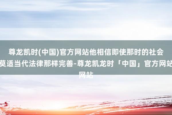 尊龙凯时(中国)官方网站他相信即使那时的社会莫适当代法律那样完善-尊龙凯龙时「中国」官方网站