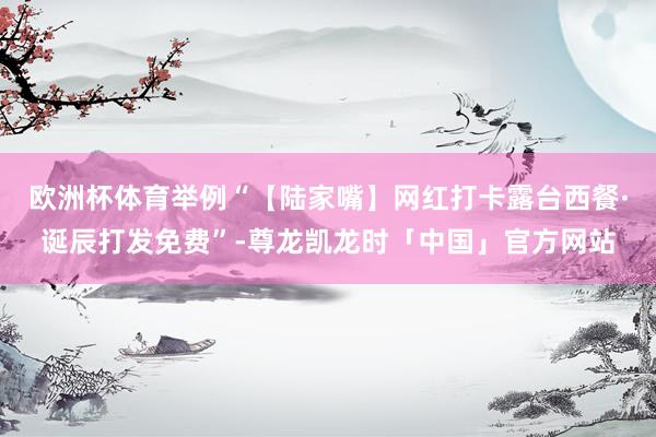 欧洲杯体育举例“【陆家嘴】网红打卡露台西餐·诞辰打发免费”-尊龙凯龙时「中国」官方网站