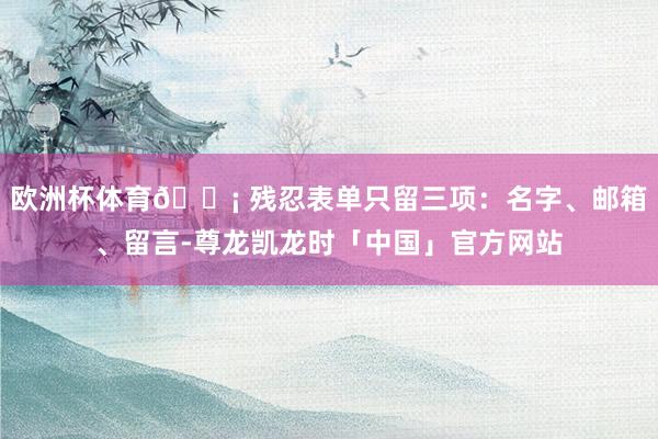 欧洲杯体育💡 残忍表单只留三项：名字、邮箱、留言-尊龙凯龙时「中国」官方网站