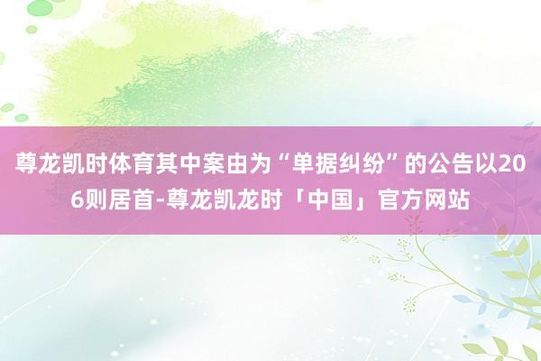 尊龙凯时体育其中案由为“单据纠纷”的公告以206则居首-尊龙凯龙时「中国」官方网站