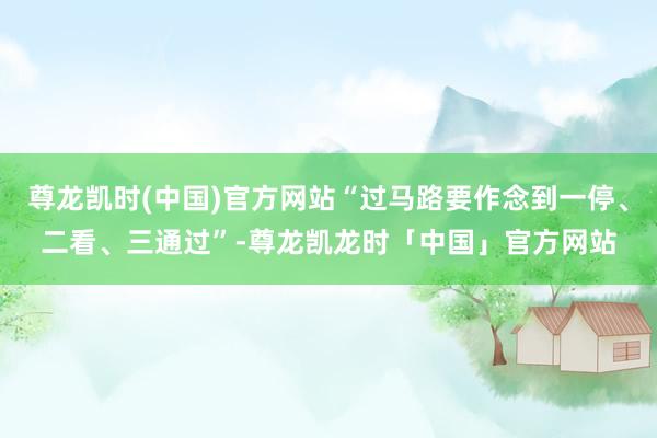 尊龙凯时(中国)官方网站“过马路要作念到一停、二看、三通过”-尊龙凯龙时「中国」官方网站