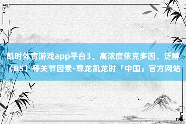 凯时体育游戏app平台3、高浓度依克多因、泛醇（B5）等关节因素-尊龙凯龙时「中国」官方网站