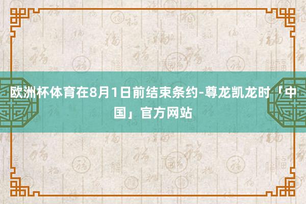 欧洲杯体育在8月1日前结束条约-尊龙凯龙时「中国」官方网站