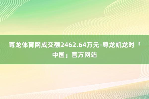 尊龙体育网成交额2462.64万元-尊龙凯龙时「中国」官方网站
