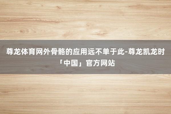 尊龙体育网外骨骼的应用远不单于此-尊龙凯龙时「中国」官方网站