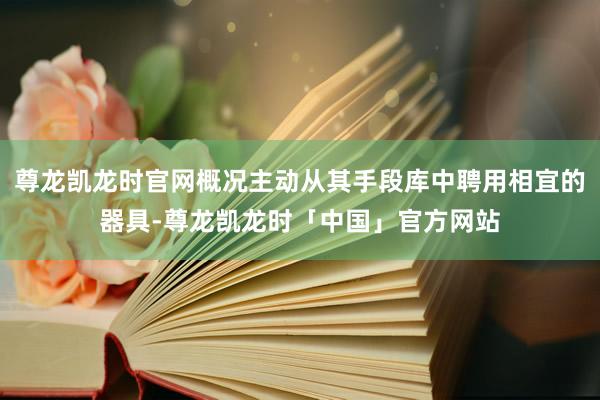 尊龙凯龙时官网概况主动从其手段库中聘用相宜的器具-尊龙凯龙时「中国」官方网站