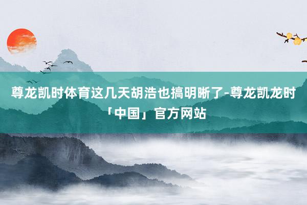 尊龙凯时体育这几天胡浩也搞明晰了-尊龙凯龙时「中国」官方网站