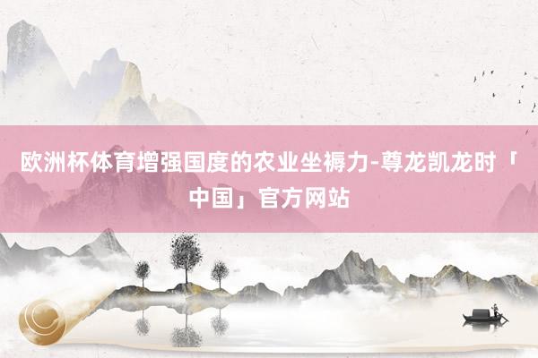 欧洲杯体育增强国度的农业坐褥力-尊龙凯龙时「中国」官方网站