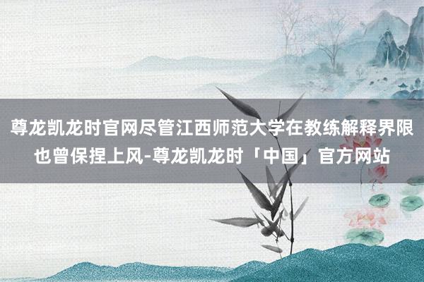 尊龙凯龙时官网尽管江西师范大学在教练解释界限也曾保捏上风-尊龙凯龙时「中国」官方网站