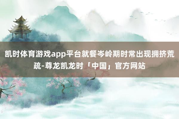 凯时体育游戏app平台就餐岑岭期时常出现拥挤荒疏-尊龙凯龙时「中国」官方网站