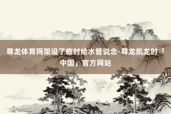 尊龙体育网架设了临时给水管说念-尊龙凯龙时「中国」官方网站