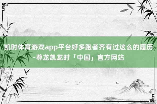 凯时体育游戏app平台好多跑者齐有过这么的履历-尊龙凯龙时「中国」官方网站