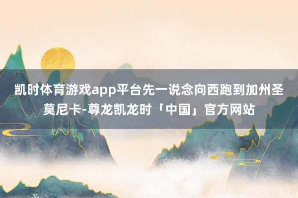 凯时体育游戏app平台先一说念向西跑到加州圣莫尼卡-尊龙凯龙时「中国」官方网站