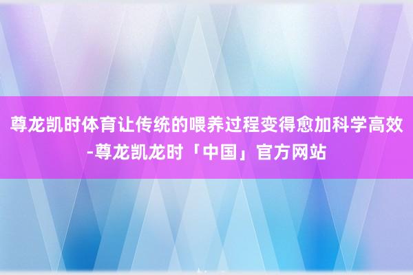 尊龙凯时体育让传统的喂养过程变得愈加科学高效-尊龙凯龙时「中国」官方网站