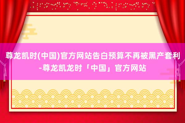 尊龙凯时(中国)官方网站告白预算不再被黑产套利-尊龙凯龙时「中国」官方网站