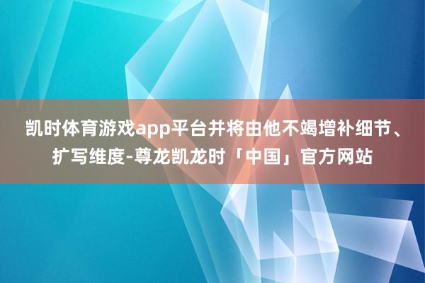 凯时体育游戏app平台并将由他不竭增补细节、扩写维度-尊龙凯龙时「中国」官方网站