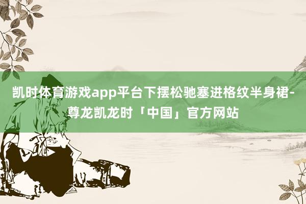 凯时体育游戏app平台下摆松驰塞进格纹半身裙-尊龙凯龙时「中国」官方网站