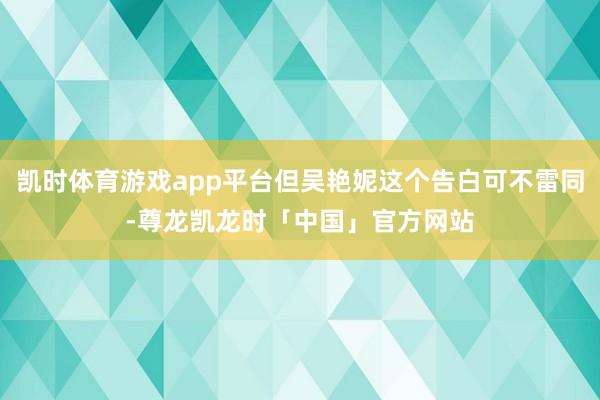 凯时体育游戏app平台但吴艳妮这个告白可不雷同-尊龙凯龙时「中国」官方网站