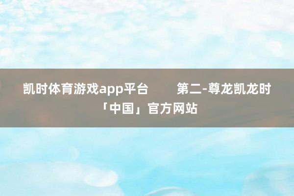 凯时体育游戏app平台        第二-尊龙凯龙时「中国」官方网站